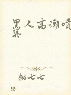 黑人高潮喷水合集