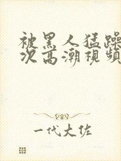 被黑人猛躁12次高潮视频封面