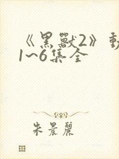 《黑兽2》动漫1~6集全