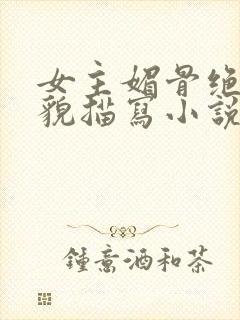 女主媚骨绝色容貌描写小说