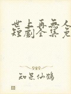 世上再无人似她短剧全集免费播放