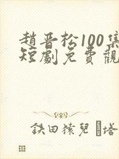 赵晋松100集短剧免费观看
