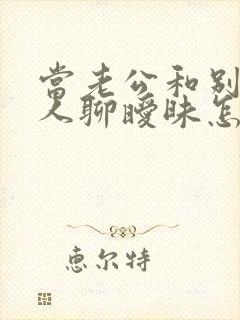 当老公和别的女人聊暧昧怎么办