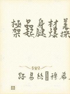 极品身材美女被架起腿爆操到喷水