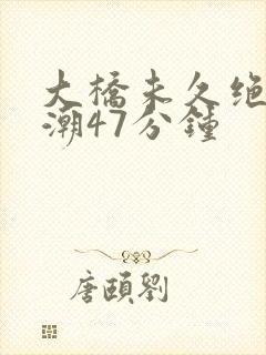 大桥未久绝顶高潮47分钟