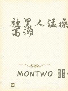 被黑人猛操十次高潮