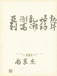 亚洲乱妇热女爽到高潮的片封面