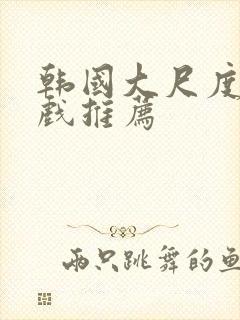 韩国大尺度激情戏推荐