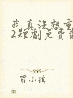 我真没想重生啊2短剧免费观看