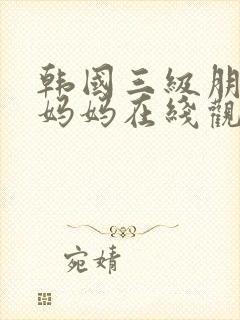 韩国三级朋友的妈妈在线观看