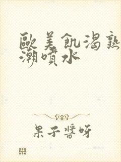 欧美饥渴熟妇高潮喷水