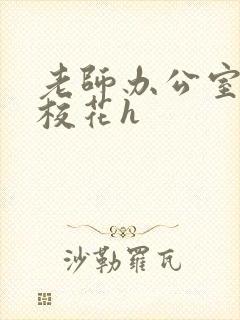 老师办公室狂肉校花h