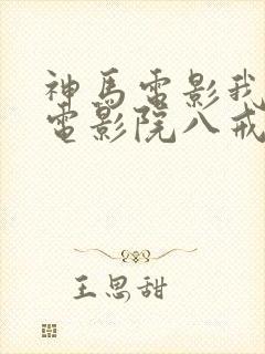 神马电影我不卡电影院八戒午夜99