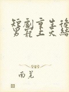 短剧重生后被渣男宠上天结局是什么