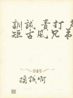 训诫 责打 规矩古风兄弟