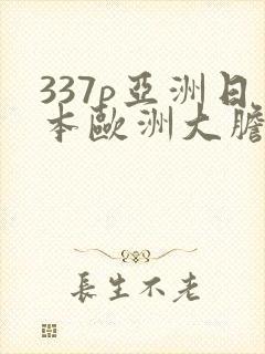 337p亚洲日本欧洲大胆色噜噜