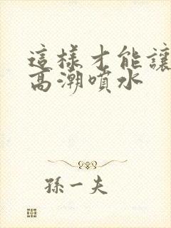 这样才能让女人高潮喷水