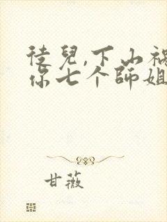 徒儿,下山祸害你七个师姐去吧txt小说