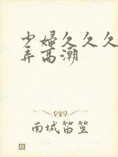 少妇久久久久被弄高潮