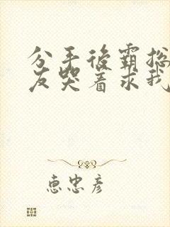 分手后霸总前男友哭着求我复合小说