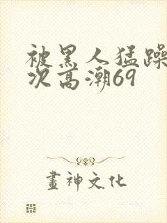 被黑人猛躁4o次高潮69