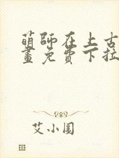 萌师在上古风漫画免费下拉式