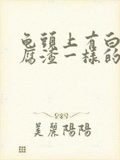 龟头上有白色豆腐渣一样的东西如何处理