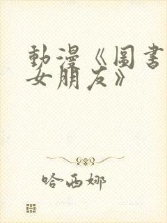 动漫《图书馆的女朋友》