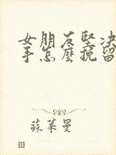 女朋友坚决要分手怎么挽留