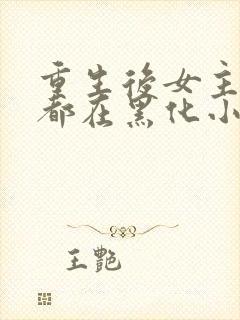 重生后女主每天都在黑化小说