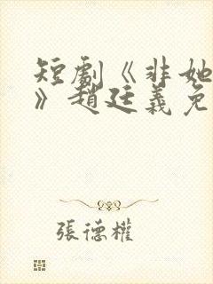 短剧《非她不可》赵廷义免费观看