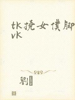 tk挠女仆脚心vk