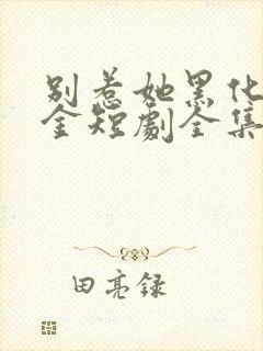 别惹她黑化真千金短剧全集免费观看