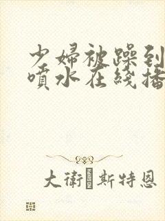 少妇被躁到高潮喷水在线播放