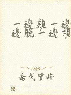 一边亲一边摸一边脱一边视频