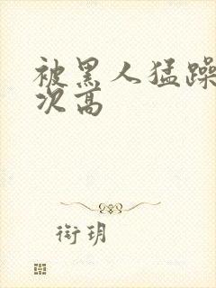 被黑人猛躁10次高