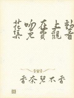 花吻在上动漫全集免费观看高清