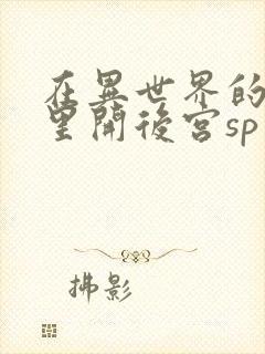 在异世界的迷宫里开后宫sp