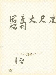 国产大尺度尤物福利