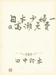 日本少妇一级做a高潮免费