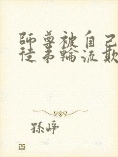 师尊被自己三个徒弟轮流欺负的小说双男主