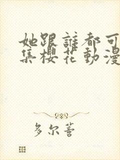 她跟谁都可以全集樱花动漫