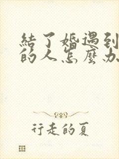 结了婚遇到喜欢的人怎么办