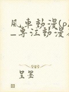 风车动漫(p)_专注动漫在线观看的门户