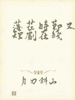 落花时节又逢君短剧在线