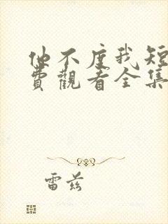 他不度我短剧免费观看全集高清版