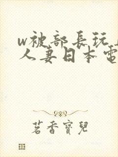w被部长玩弄的人妻日本电影