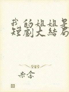 我的姐姐是大帅短剧大结局