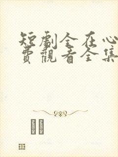 短剧全在心上免费观看全集高清版