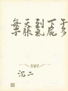 每天到下午就肚子胀气屁多是怎么回事